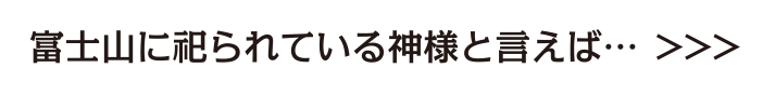 富士山に祀られている神様と言えば...