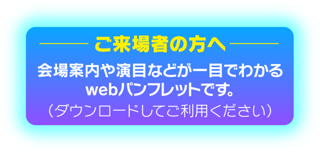 ご来場者の方へ 会場案内や演目などが一目でわかるwebパンフレットです。（ダウンロードしてご利用ください）