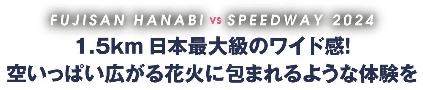 FUJISAN HANABI VS SPEEDWAY 2024 - 1.5km日本最大級のワイド感！空いっぱい広がる花火に包まれるような体験を